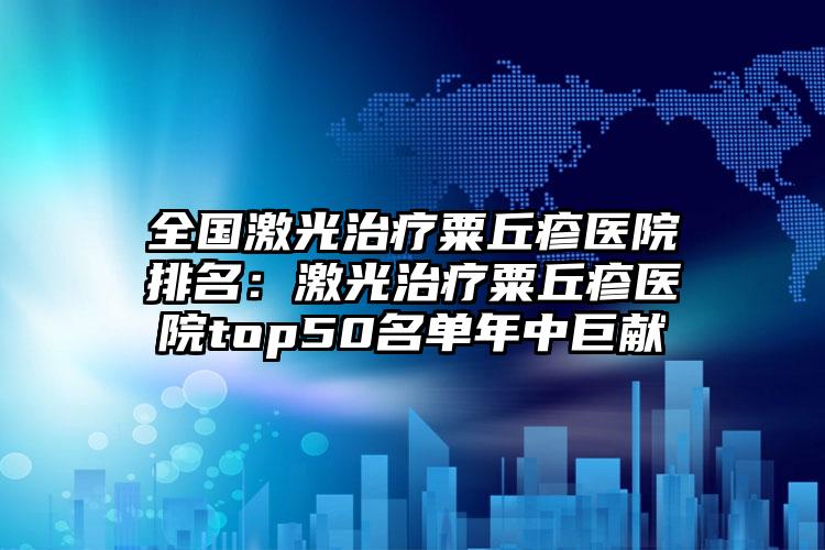 全国激光治疗粟丘疹医院排名：激光治疗粟丘疹医院top50名单年中巨献