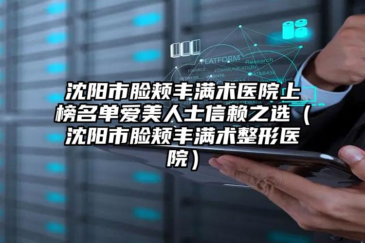 沈阳市脸颊丰满术医院上榜名单爱美人士信赖之选（沈阳市脸颊丰满术整形医院）