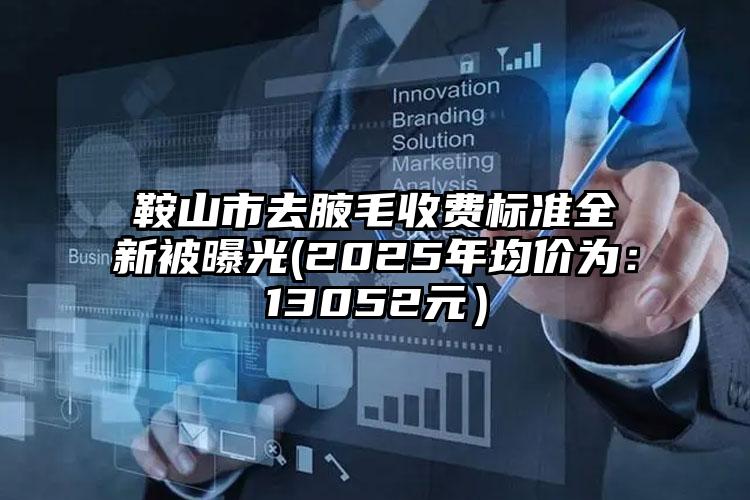 鞍山市去腋毛收费标准全新被曝光(2025年均价为：13052元）