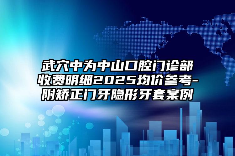 武穴中为中山口腔门诊部收费明细2025均价参考-附矫正门牙隐形牙套案例