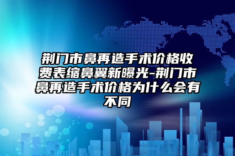 荆门市鼻再造手术价格收费表缩鼻翼新曝光-荆门市鼻再造手术价格为什么会有不同