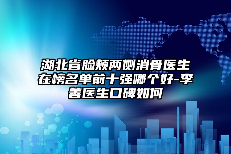 湖北省脸颊两侧消骨医生在榜名单前十强哪个好-李善医生口碑如何