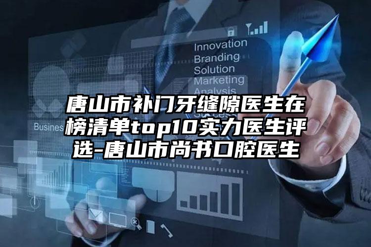 唐山市补门牙缝隙医生在榜清单top10实力医生评选-唐山市尚书口腔医生