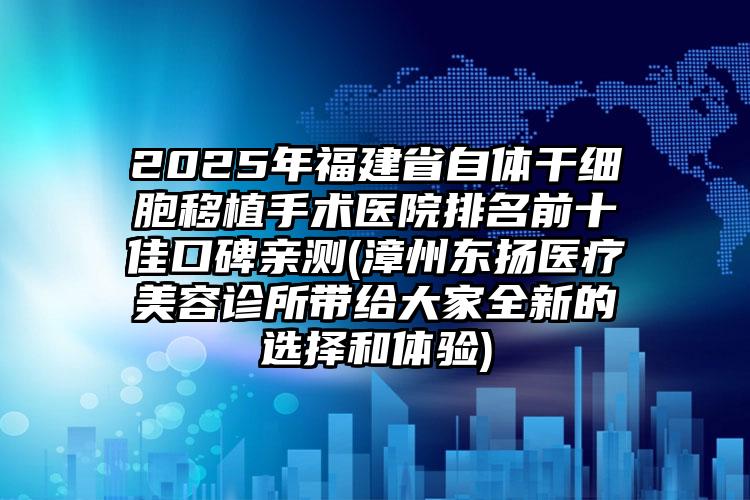 2025年福建省自体干细胞移植手术医院排名前十佳口碑亲测(漳州东扬医疗美容诊所带给大家全新的选择和体验)