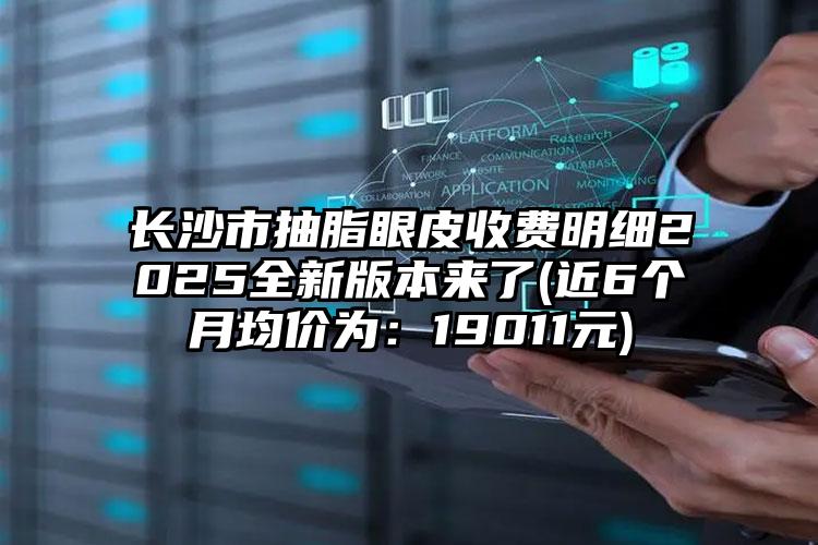 长沙市抽脂眼皮收费明细2025全新版本来了(近6个月均价为：19011元)