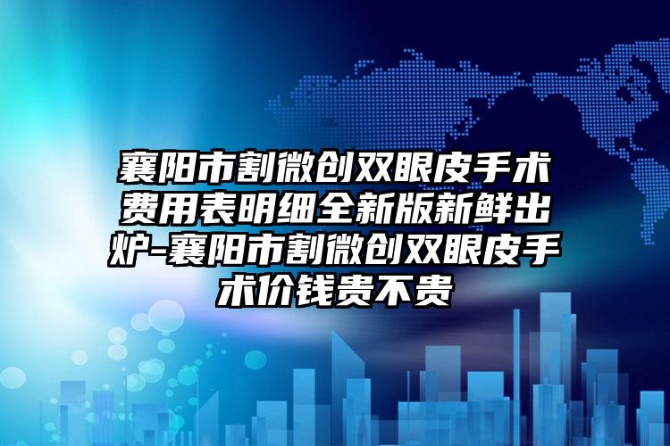 襄阳市割微创双眼皮手术费用表明细全新版新鲜出炉-襄阳市割微创双眼皮手术价钱贵不贵