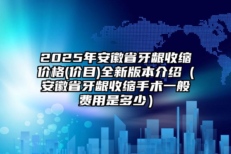 2025年安徽省牙龈收缩价格(价目)全新版本介绍（安徽省牙龈收缩手术一般费用是多少）