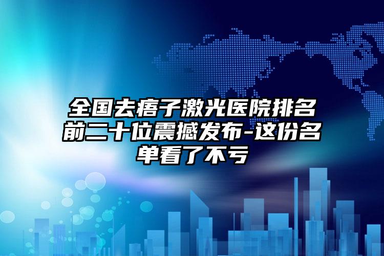 全国去痦子激光医院排名前二十位震撼发布-这份名单看了不亏