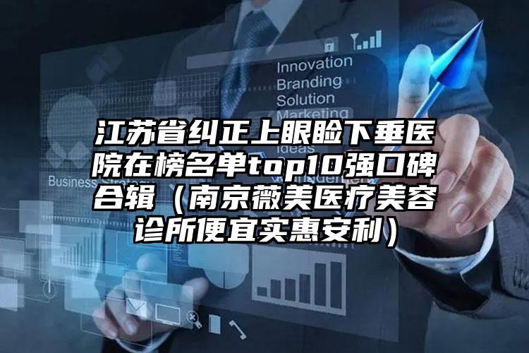 江苏省纠正上眼睑下垂医院在榜名单top10强口碑合辑（南京薇美医疗美容诊所便宜实惠安利）