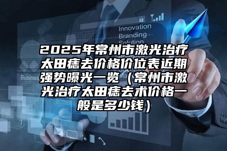 2025年常州市激光治疗太田痣去价格价位表近期强势曝光一览（常州市激光治疗太田痣去术价格一般是多少钱）