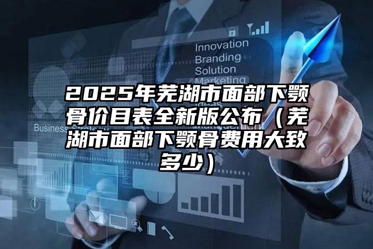 2025年芜湖市面部下颚骨价目表全新版公布（芜湖市面部下颚骨费用大致多少）