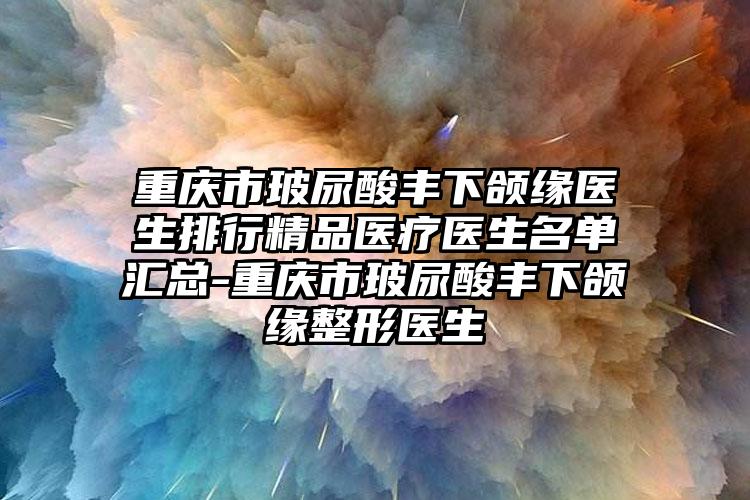 重庆市玻尿酸丰下颌缘医生排行精品医疗医生名单汇总-重庆市玻尿酸丰下颌缘整形医生