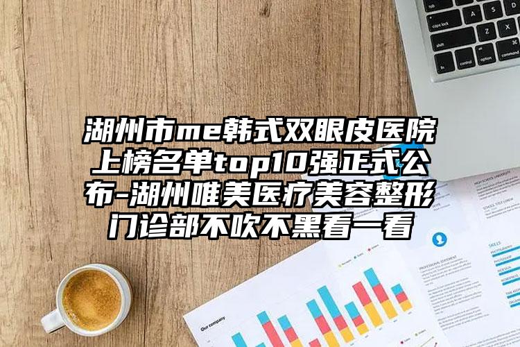 湖州市me韩式双眼皮医院上榜名单top10强正式公布-湖州唯美医疗美容整形门诊部不吹不黑看一看