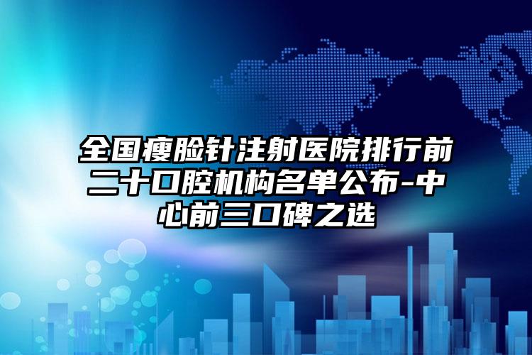 全国瘦脸针注射医院排行前二十口腔机构名单公布-中心前三口碑之选