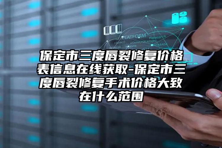 保定市三度唇裂修复价格表信息在线获取-保定市三度唇裂修复手术价格大致在什么范围