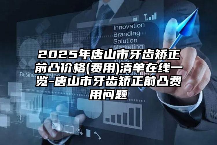 2025年唐山市牙齿矫正前凸价格(费用)清单在线一览-唐山市牙齿矫正前凸费用问题