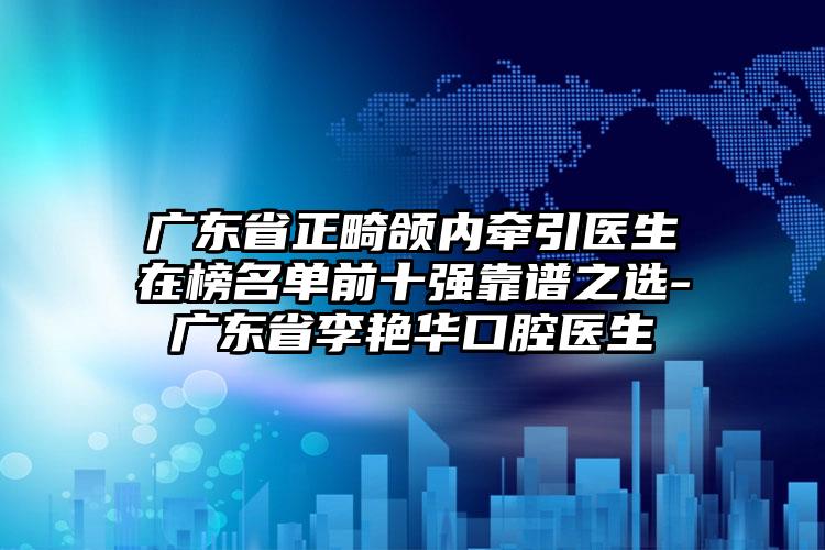 广东省正畸颌内牵引医生在榜名单前十强靠谱之选-广东省李艳华口腔医生