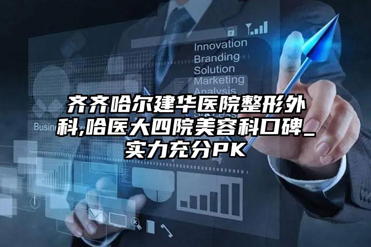 齐齐哈尔建华医院整形外科,哈医大四院美容科口碑_实力充分PK