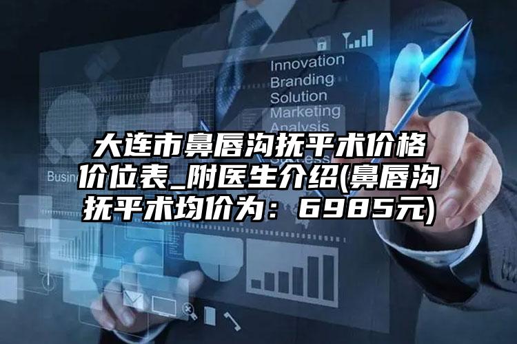 大连市鼻唇沟抚平术价格价位表_附医生介绍(鼻唇沟抚平术均价为：6985元)