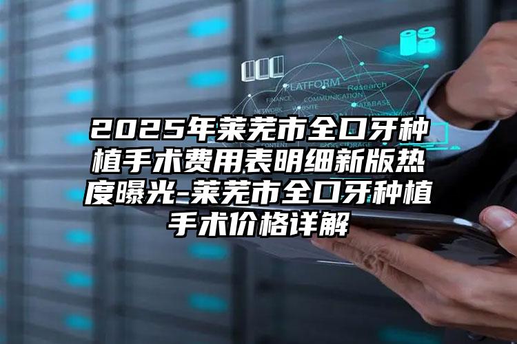 2025年莱芜市全口牙种植手术费用表明细新版热度曝光-莱芜市全口牙种植手术价格详解