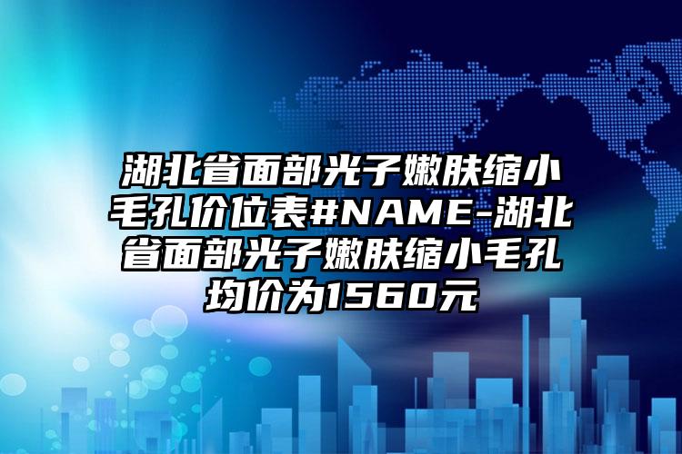 湖北省面部光子嫩肤缩小毛孔价位表#NAME-湖北省面部光子嫩肤缩小毛孔均价为1560元