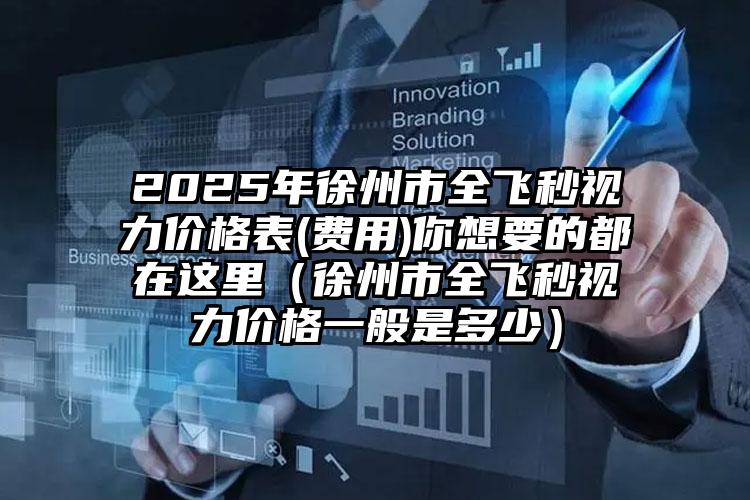 2025年徐州市全飞秒视力价格表(费用)你想要的都在这里（徐州市全飞秒视力价格一般是多少）