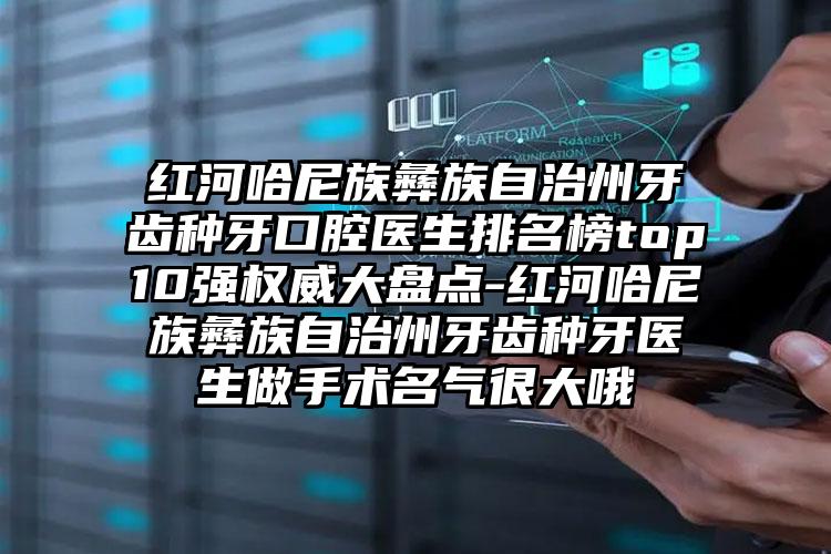 红河哈尼族彝族自治州牙齿种牙口腔医生排名榜top10强权威大盘点-红河哈尼族彝族自治州牙齿种牙医生做手术名气很大哦