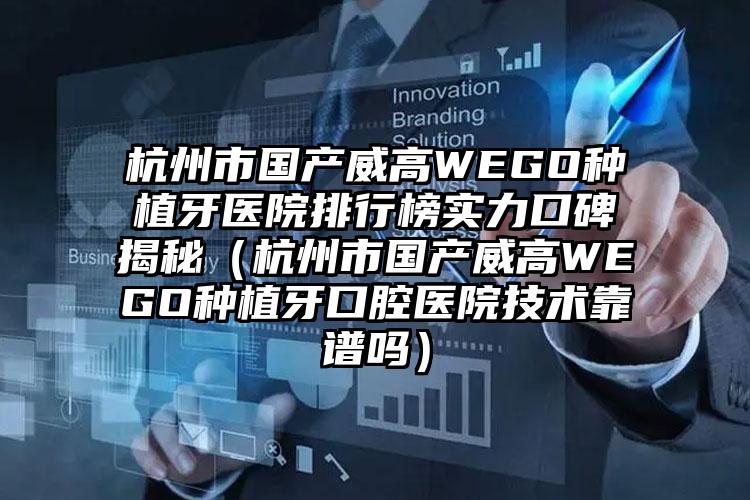 杭州市国产威高WEGO种植牙医院排行榜实力口碑揭秘（杭州市国产威高WEGO种植牙口腔医院技术靠谱吗）