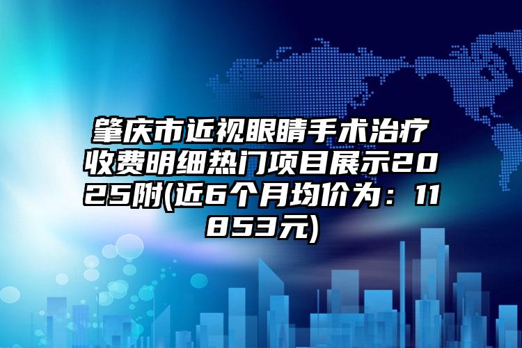 肇庆市近视眼睛手术治疗收费明细热门项目展示2025附(近6个月均价为：11853元)