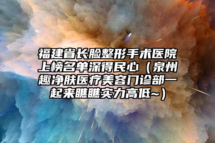 福建省长脸整形手术医院上榜名单深得民心（泉州趣净肤医疗美容门诊部一起来瞧瞧实力高低~）