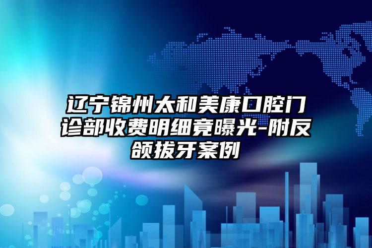 辽宁锦州太和美康口腔门诊部收费明细竟曝光-附反颌拔牙案例