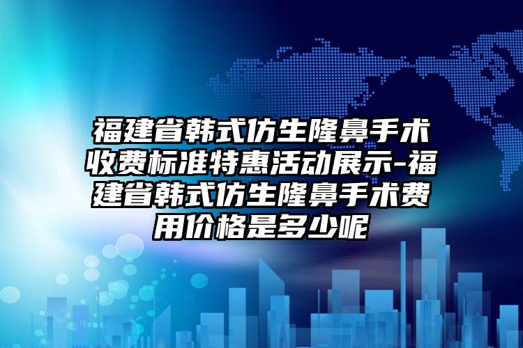 福建省韩式仿生隆鼻手术收费标准特惠活动展示-福建省韩式仿生隆鼻手术费用价格是多少呢