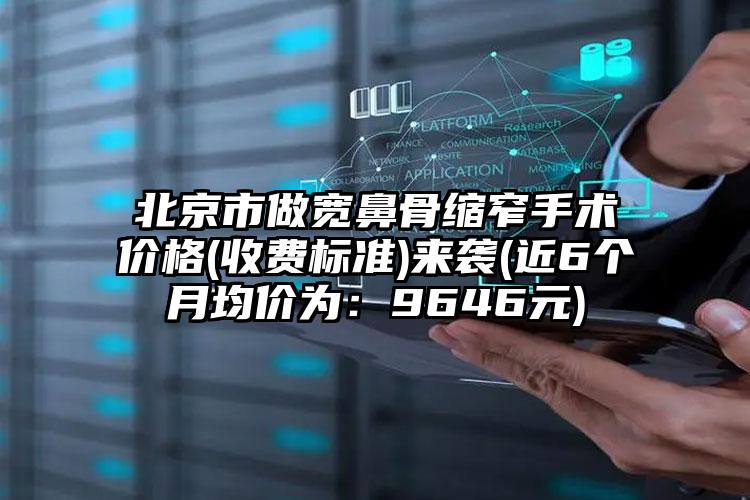 北京市做宽鼻骨缩窄手术价格(收费标准)来袭(近6个月均价为：9646元)