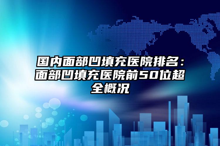 国内面部凹填充医院排名：面部凹填充医院前50位超全概况