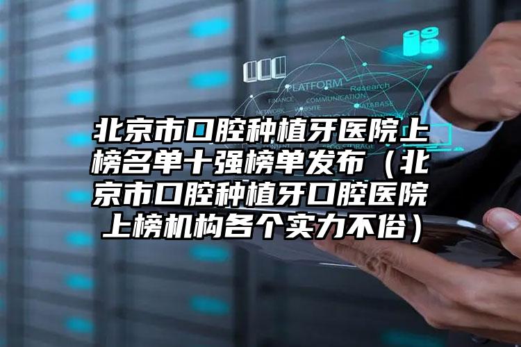 北京市口腔种植牙医院上榜名单十强榜单发布（北京市口腔种植牙口腔医院上榜机构各个实力不俗）