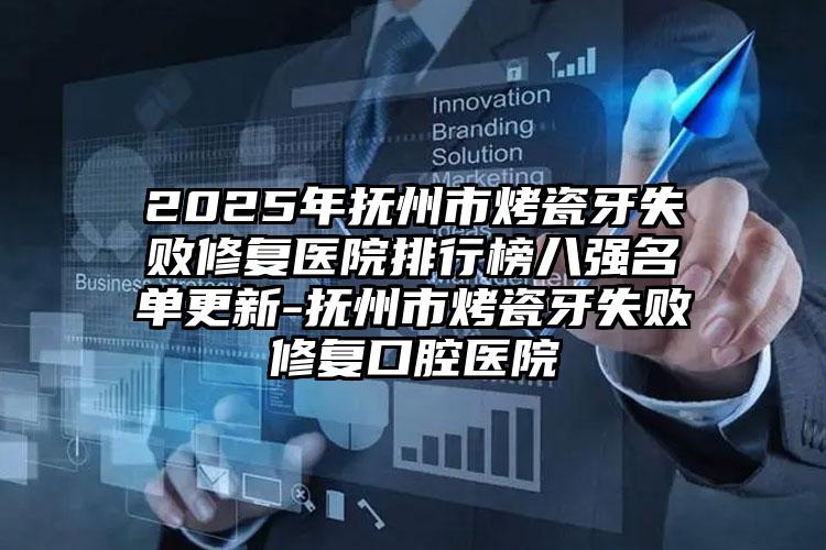 2025年抚州市烤瓷牙失败修复医院排行榜八强名单更新-抚州市烤瓷牙失败修复口腔医院