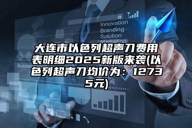 大连市以色列超声刀费用表明细2025新版来袭(以色列超声刀均价为：12735元)