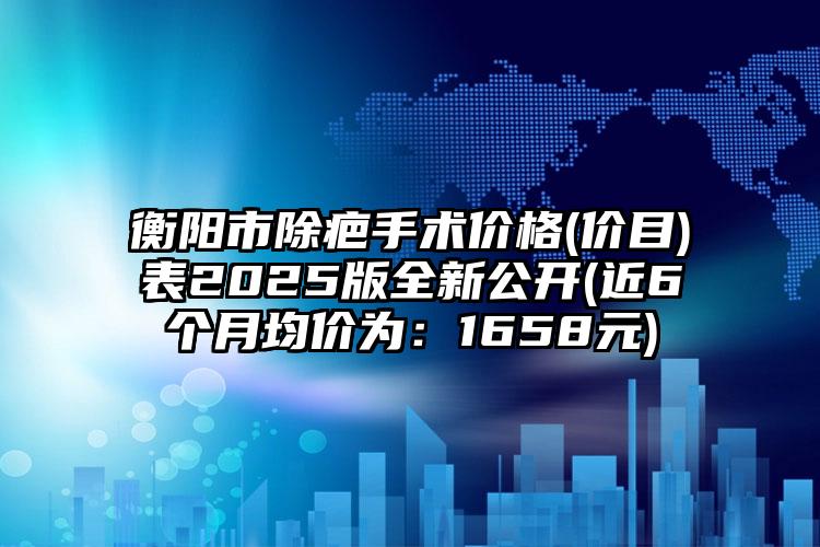 衡阳市除疤手术价格(价目)表2025版全新公开(近6个月均价为：1658元)