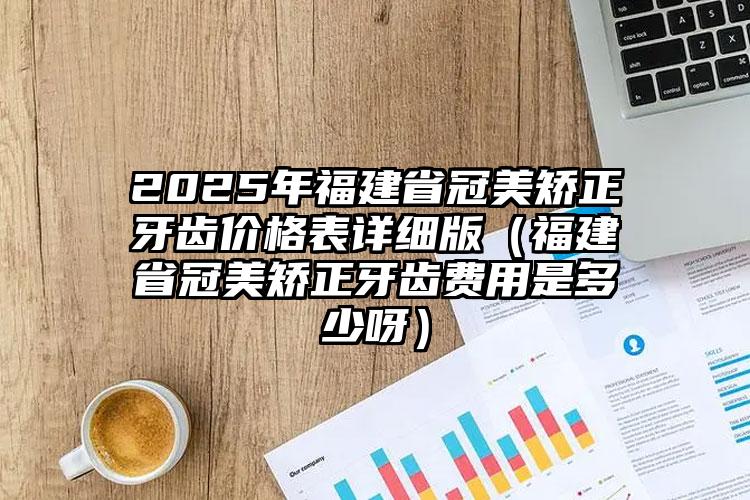 2025年福建省冠美矫正牙齿价格表详细版（福建省冠美矫正牙齿费用是多少呀）